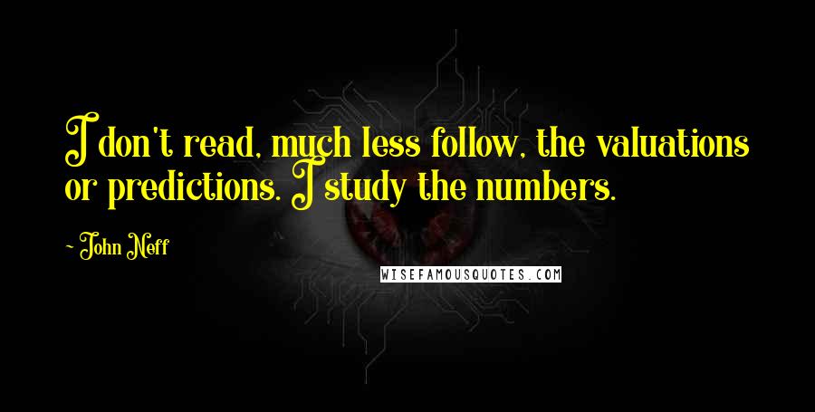 John Neff Quotes: I don't read, much less follow, the valuations or predictions. I study the numbers.