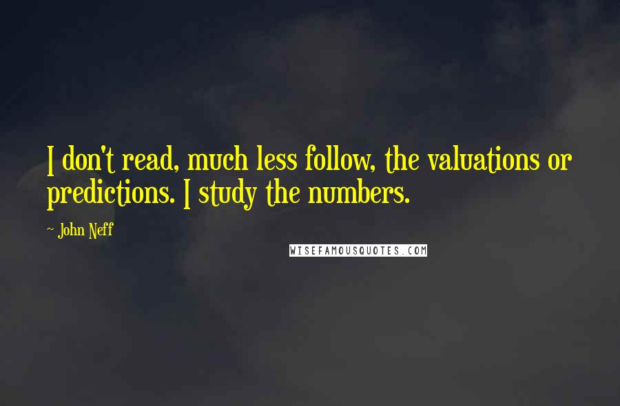 John Neff Quotes: I don't read, much less follow, the valuations or predictions. I study the numbers.