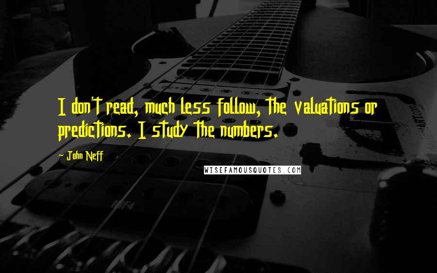 John Neff Quotes: I don't read, much less follow, the valuations or predictions. I study the numbers.