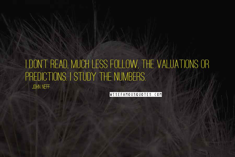 John Neff Quotes: I don't read, much less follow, the valuations or predictions. I study the numbers.