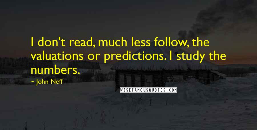 John Neff Quotes: I don't read, much less follow, the valuations or predictions. I study the numbers.