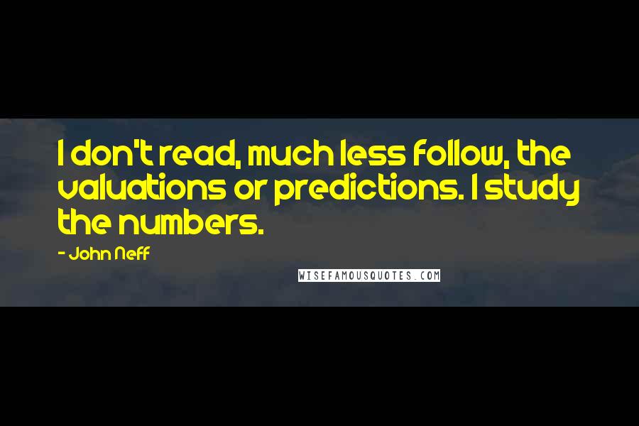 John Neff Quotes: I don't read, much less follow, the valuations or predictions. I study the numbers.