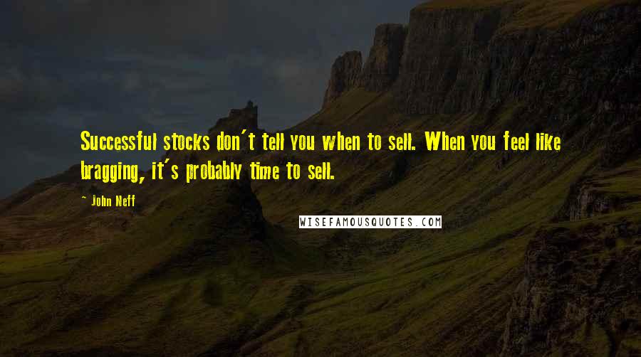 John Neff Quotes: Successful stocks don't tell you when to sell. When you feel like bragging, it's probably time to sell.