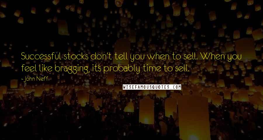 John Neff Quotes: Successful stocks don't tell you when to sell. When you feel like bragging, it's probably time to sell.