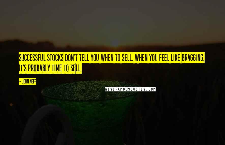 John Neff Quotes: Successful stocks don't tell you when to sell. When you feel like bragging, it's probably time to sell.