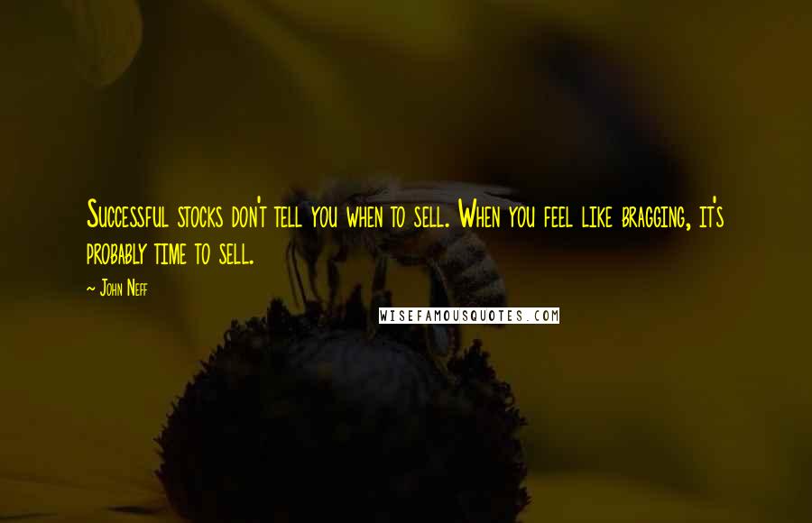 John Neff Quotes: Successful stocks don't tell you when to sell. When you feel like bragging, it's probably time to sell.