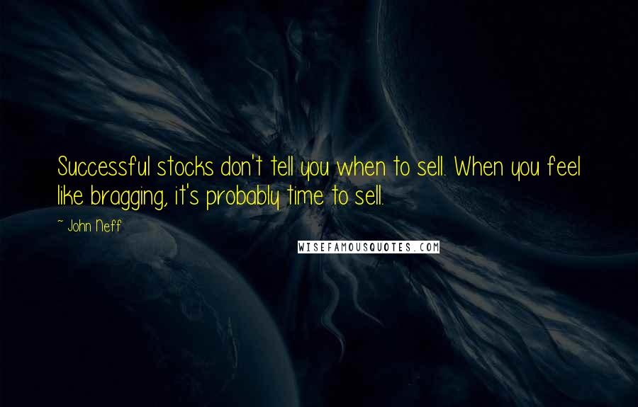 John Neff Quotes: Successful stocks don't tell you when to sell. When you feel like bragging, it's probably time to sell.