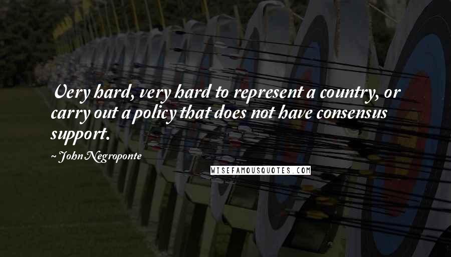 John Negroponte Quotes: Very hard, very hard to represent a country, or carry out a policy that does not have consensus support.