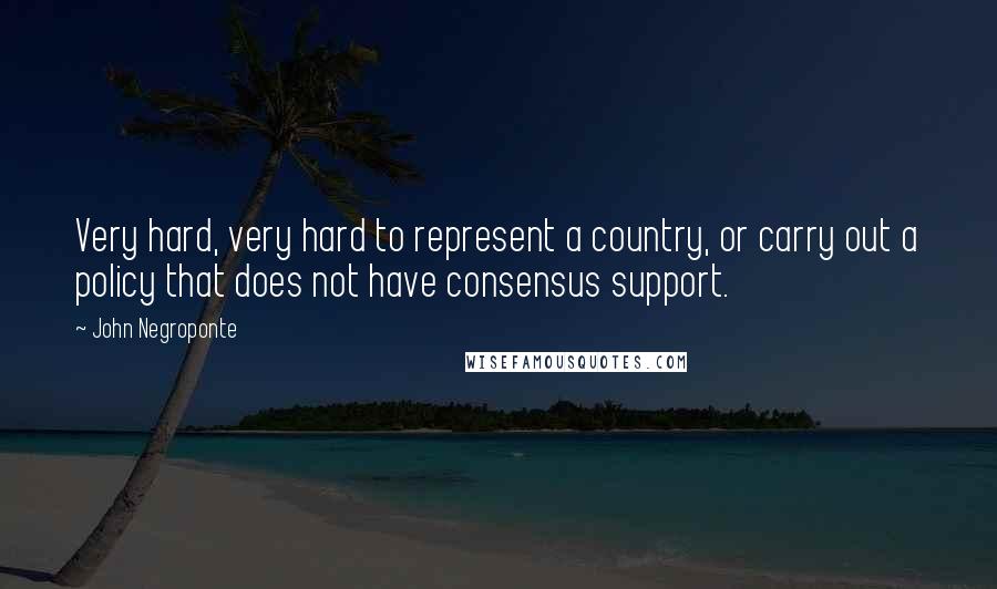 John Negroponte Quotes: Very hard, very hard to represent a country, or carry out a policy that does not have consensus support.