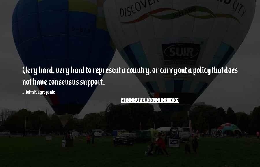 John Negroponte Quotes: Very hard, very hard to represent a country, or carry out a policy that does not have consensus support.