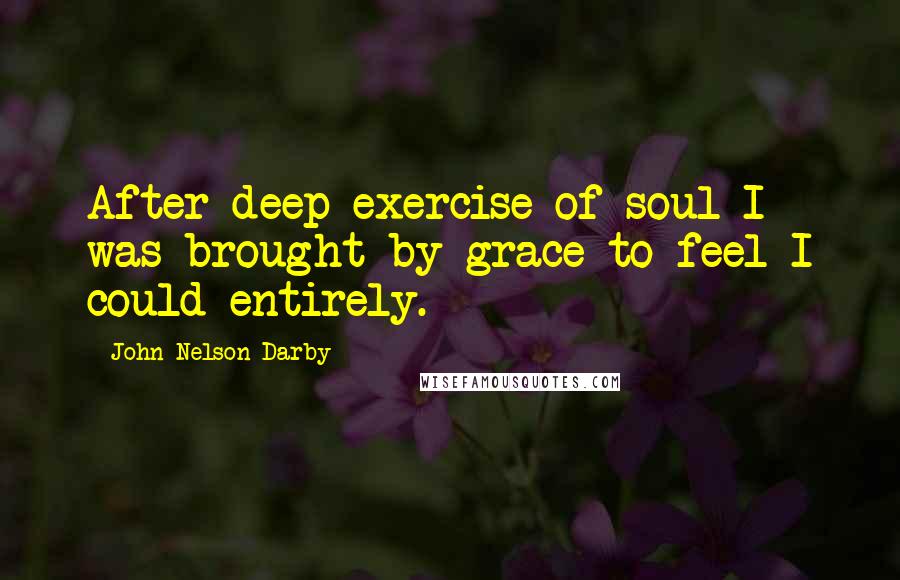 John Nelson Darby Quotes: After deep exercise of soul I was brought by grace to feel I could entirely.