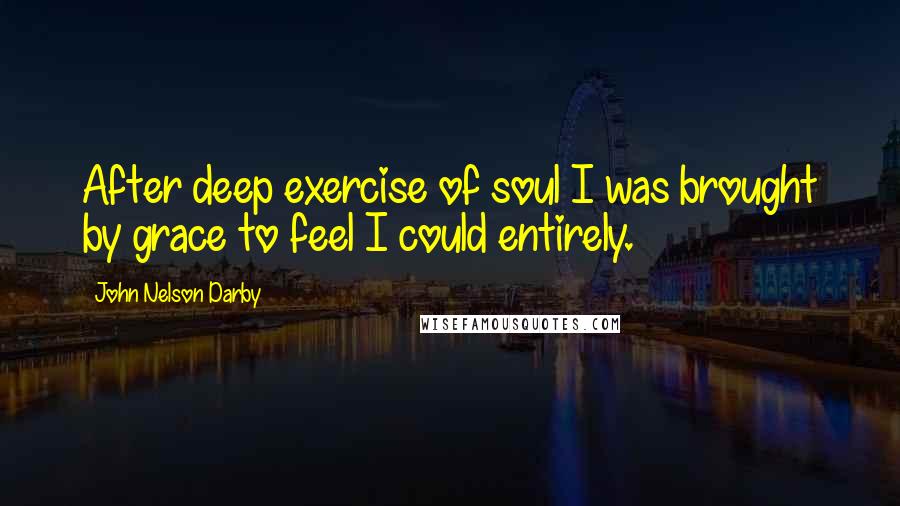 John Nelson Darby Quotes: After deep exercise of soul I was brought by grace to feel I could entirely.