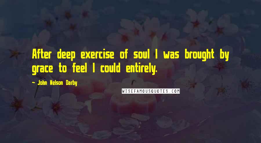 John Nelson Darby Quotes: After deep exercise of soul I was brought by grace to feel I could entirely.