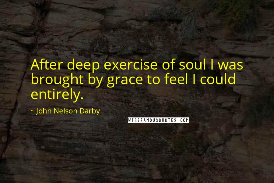 John Nelson Darby Quotes: After deep exercise of soul I was brought by grace to feel I could entirely.