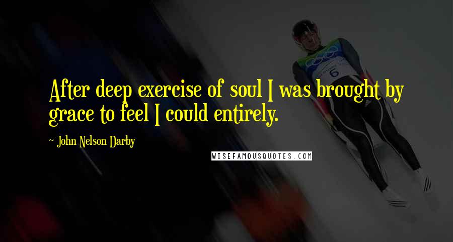 John Nelson Darby Quotes: After deep exercise of soul I was brought by grace to feel I could entirely.