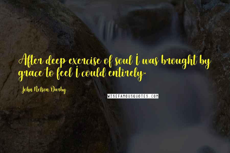 John Nelson Darby Quotes: After deep exercise of soul I was brought by grace to feel I could entirely.