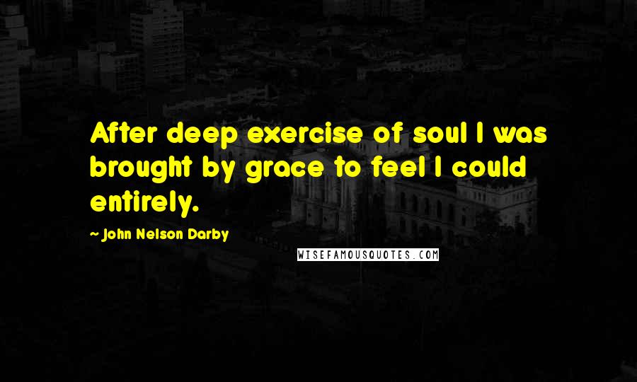 John Nelson Darby Quotes: After deep exercise of soul I was brought by grace to feel I could entirely.