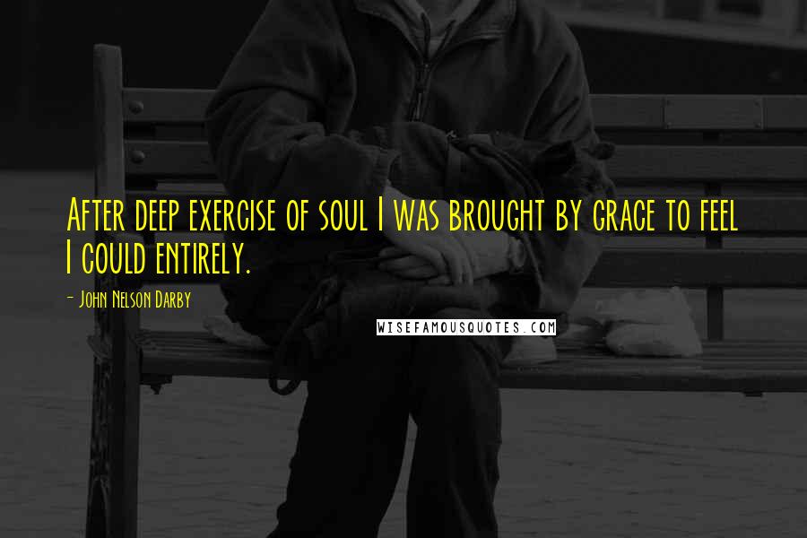 John Nelson Darby Quotes: After deep exercise of soul I was brought by grace to feel I could entirely.