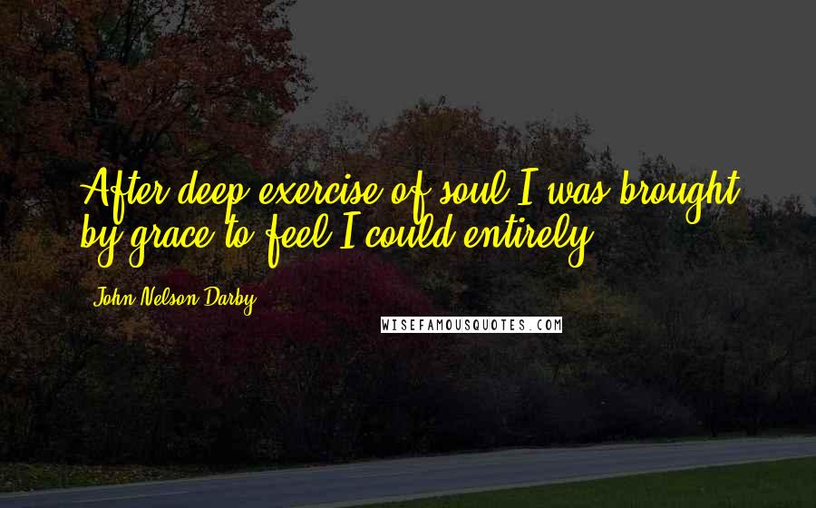 John Nelson Darby Quotes: After deep exercise of soul I was brought by grace to feel I could entirely.