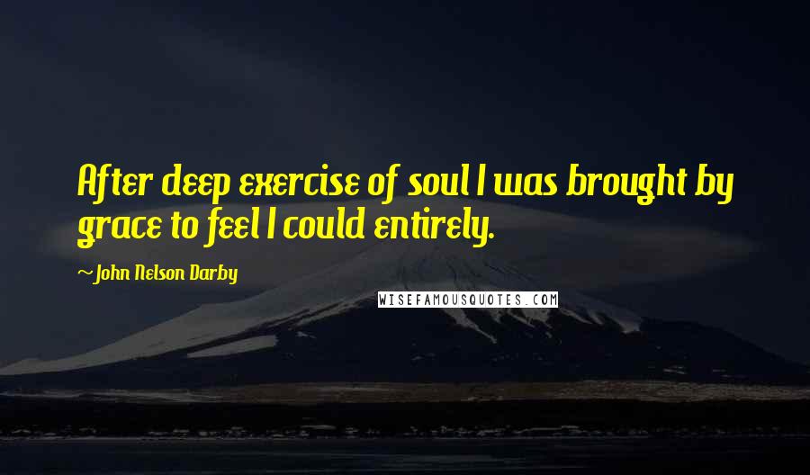 John Nelson Darby Quotes: After deep exercise of soul I was brought by grace to feel I could entirely.