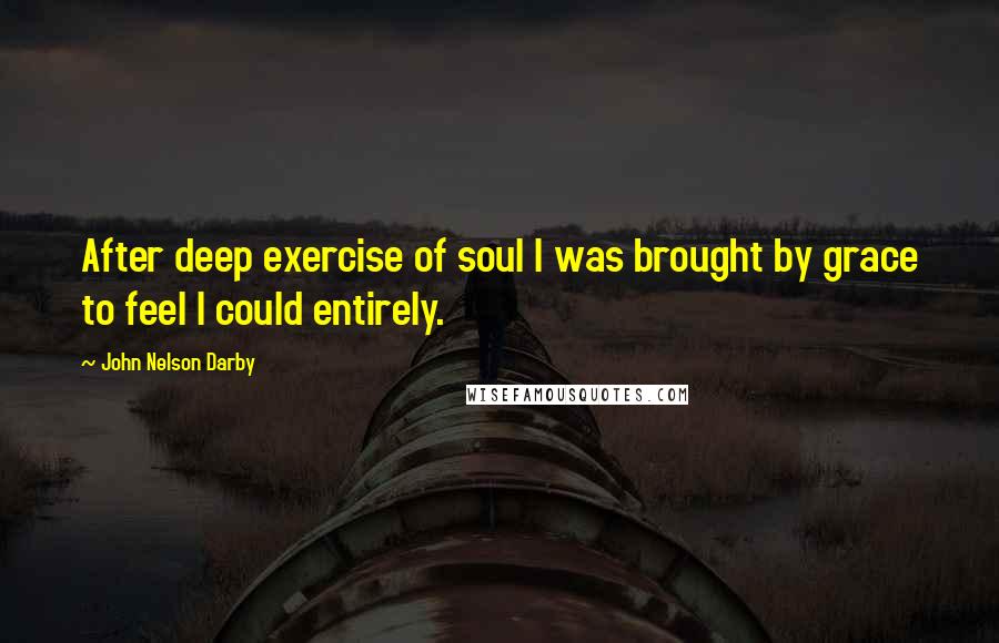 John Nelson Darby Quotes: After deep exercise of soul I was brought by grace to feel I could entirely.