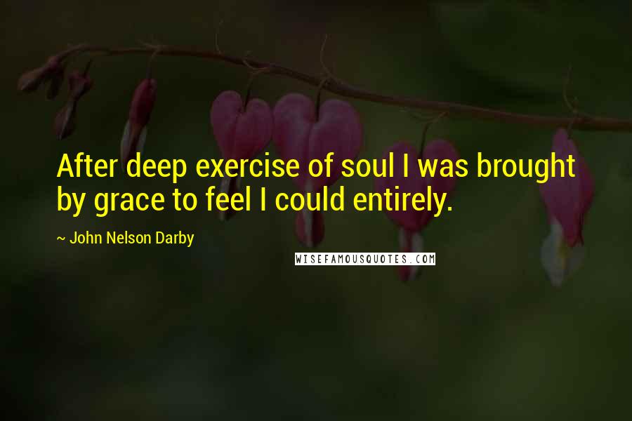 John Nelson Darby Quotes: After deep exercise of soul I was brought by grace to feel I could entirely.