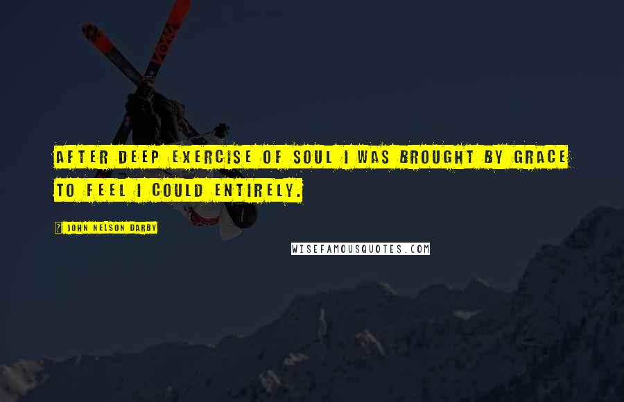 John Nelson Darby Quotes: After deep exercise of soul I was brought by grace to feel I could entirely.