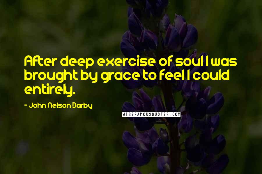 John Nelson Darby Quotes: After deep exercise of soul I was brought by grace to feel I could entirely.