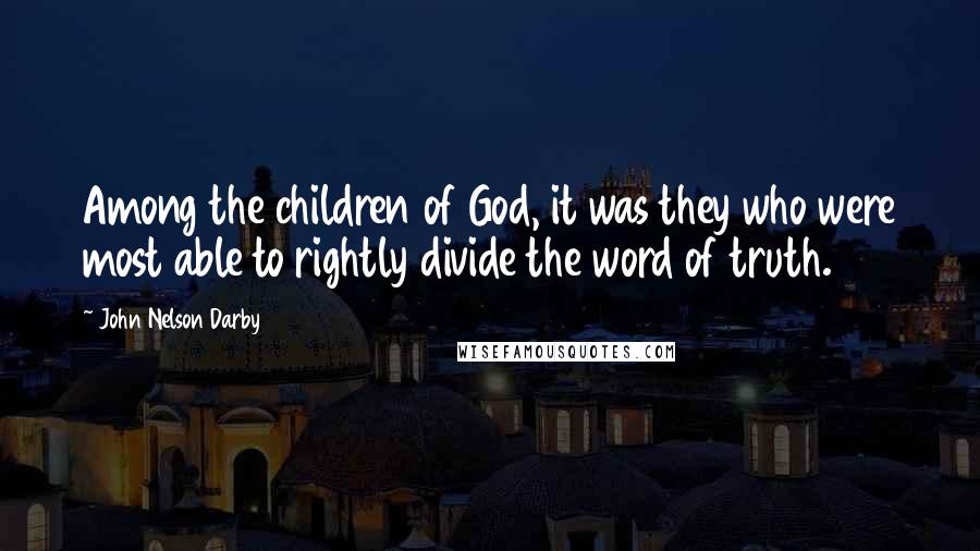 John Nelson Darby Quotes: Among the children of God, it was they who were most able to rightly divide the word of truth.