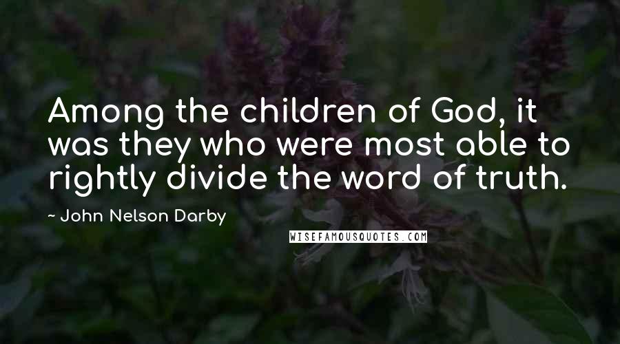 John Nelson Darby Quotes: Among the children of God, it was they who were most able to rightly divide the word of truth.