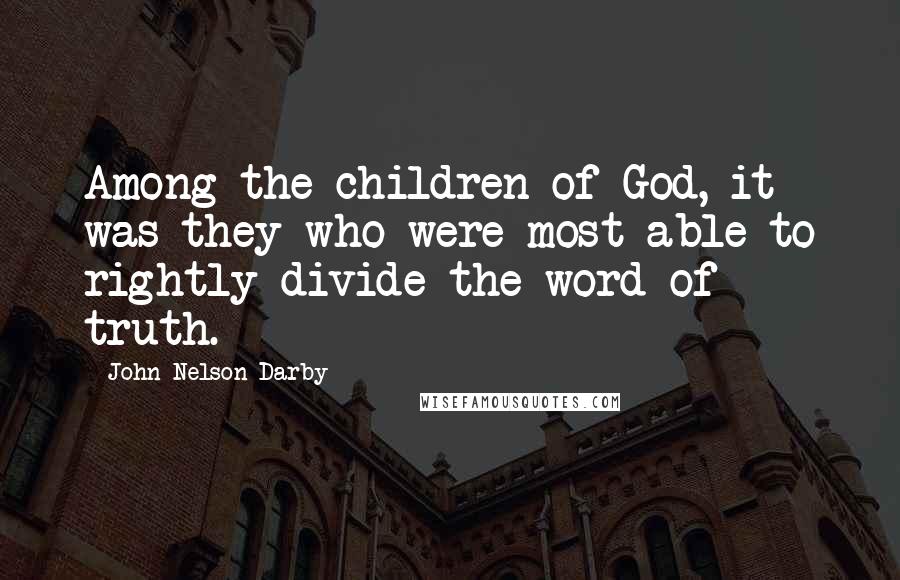 John Nelson Darby Quotes: Among the children of God, it was they who were most able to rightly divide the word of truth.