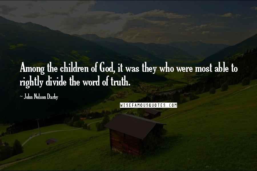 John Nelson Darby Quotes: Among the children of God, it was they who were most able to rightly divide the word of truth.