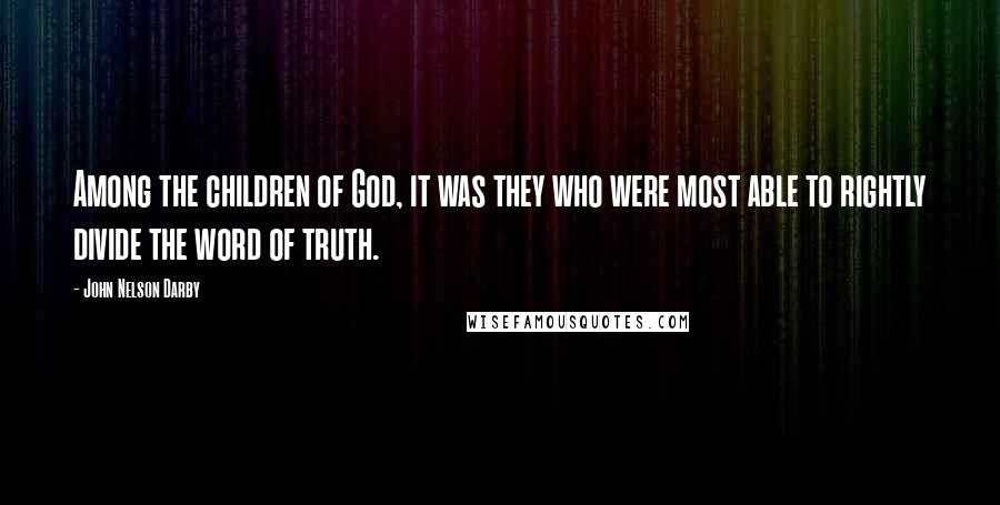 John Nelson Darby Quotes: Among the children of God, it was they who were most able to rightly divide the word of truth.
