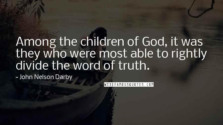 John Nelson Darby Quotes: Among the children of God, it was they who were most able to rightly divide the word of truth.