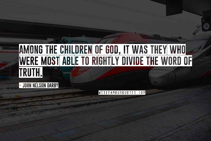 John Nelson Darby Quotes: Among the children of God, it was they who were most able to rightly divide the word of truth.