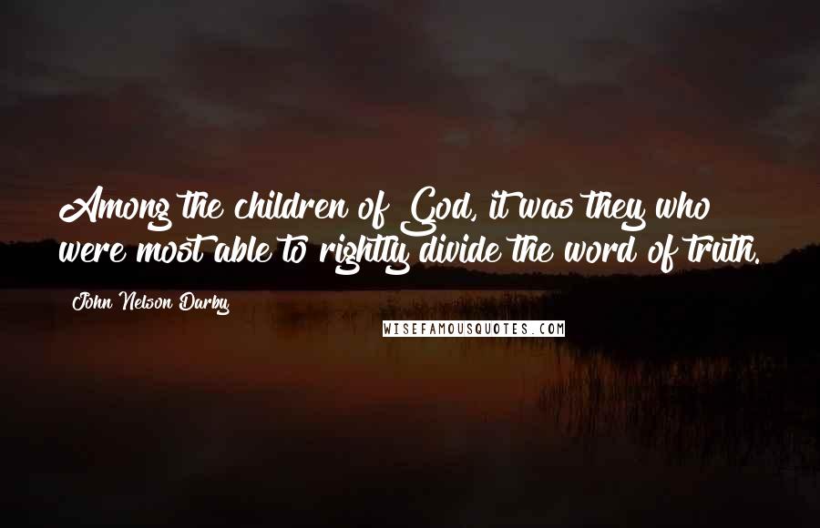 John Nelson Darby Quotes: Among the children of God, it was they who were most able to rightly divide the word of truth.