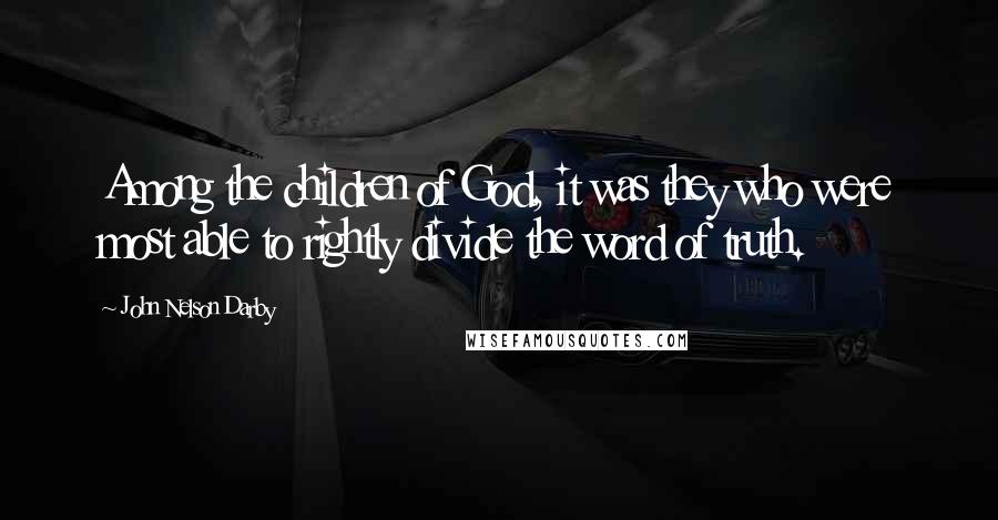 John Nelson Darby Quotes: Among the children of God, it was they who were most able to rightly divide the word of truth.