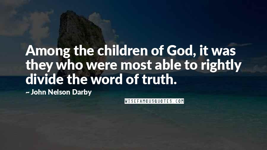 John Nelson Darby Quotes: Among the children of God, it was they who were most able to rightly divide the word of truth.