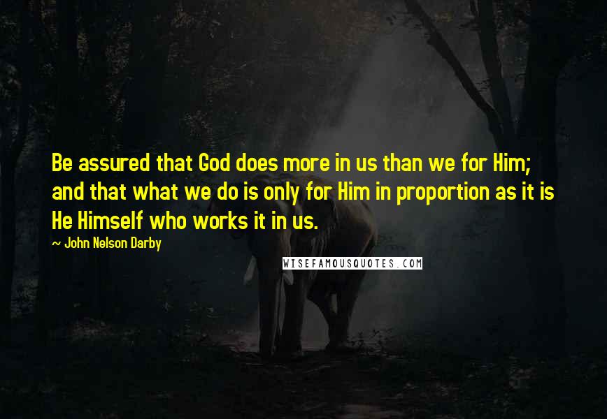 John Nelson Darby Quotes: Be assured that God does more in us than we for Him; and that what we do is only for Him in proportion as it is He Himself who works it in us.