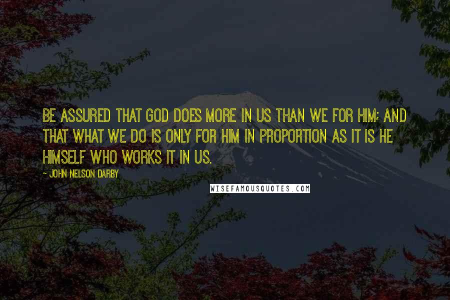 John Nelson Darby Quotes: Be assured that God does more in us than we for Him; and that what we do is only for Him in proportion as it is He Himself who works it in us.