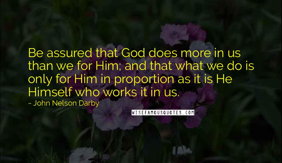 John Nelson Darby Quotes: Be assured that God does more in us than we for Him; and that what we do is only for Him in proportion as it is He Himself who works it in us.