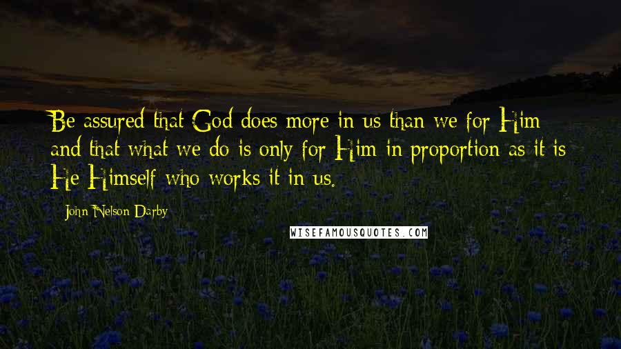 John Nelson Darby Quotes: Be assured that God does more in us than we for Him; and that what we do is only for Him in proportion as it is He Himself who works it in us.