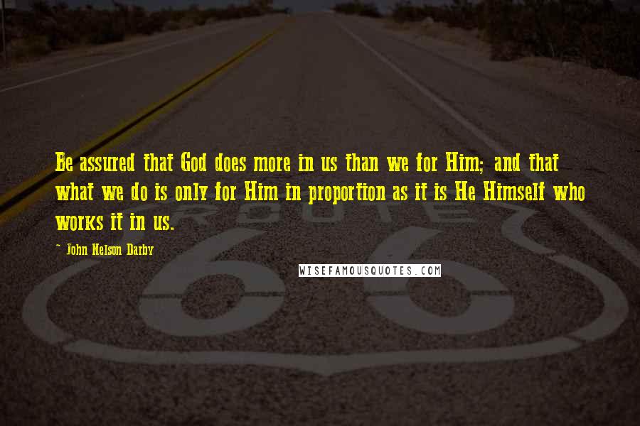 John Nelson Darby Quotes: Be assured that God does more in us than we for Him; and that what we do is only for Him in proportion as it is He Himself who works it in us.