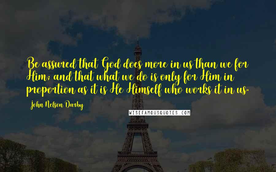 John Nelson Darby Quotes: Be assured that God does more in us than we for Him; and that what we do is only for Him in proportion as it is He Himself who works it in us.