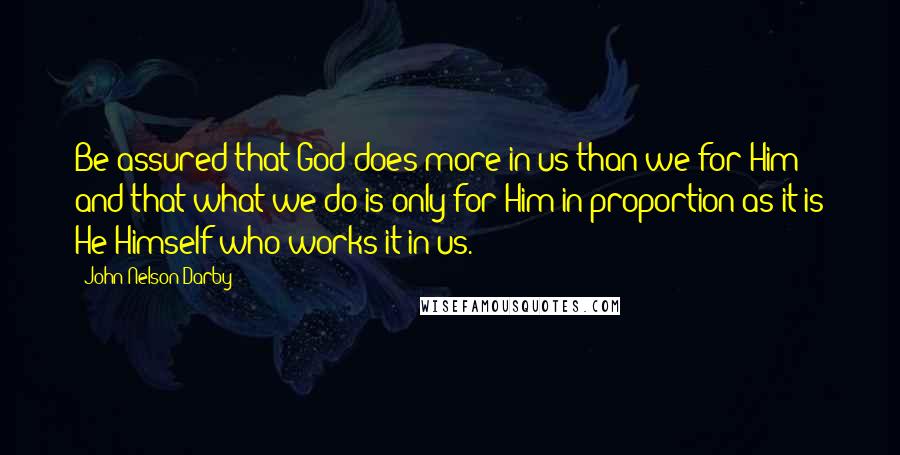 John Nelson Darby Quotes: Be assured that God does more in us than we for Him; and that what we do is only for Him in proportion as it is He Himself who works it in us.