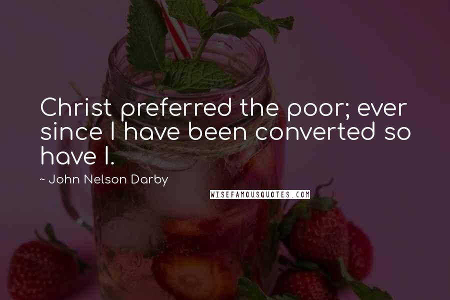 John Nelson Darby Quotes: Christ preferred the poor; ever since I have been converted so have I.