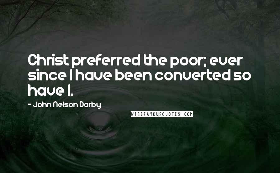 John Nelson Darby Quotes: Christ preferred the poor; ever since I have been converted so have I.