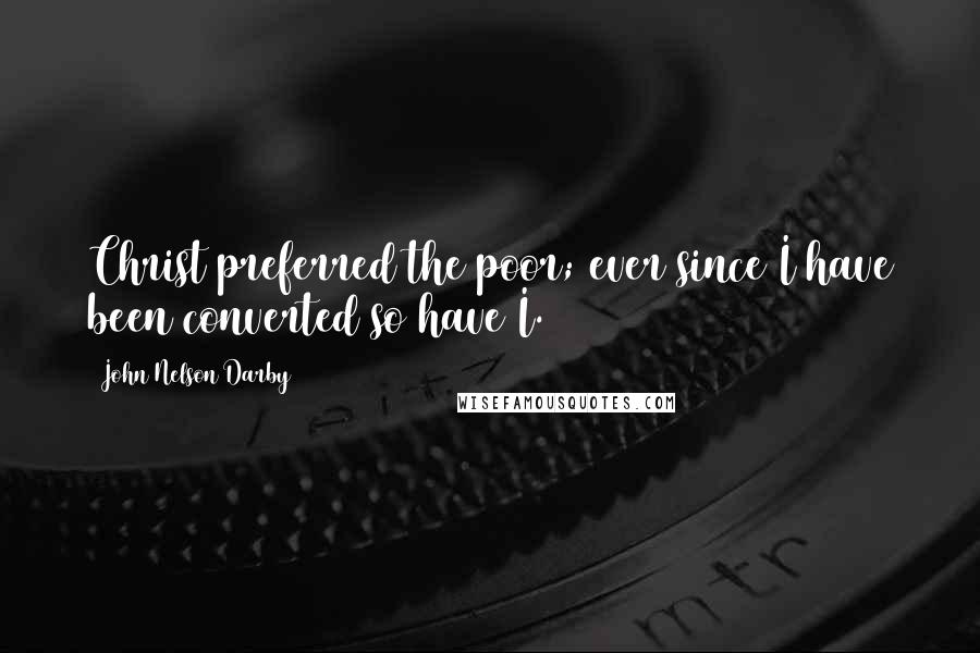 John Nelson Darby Quotes: Christ preferred the poor; ever since I have been converted so have I.