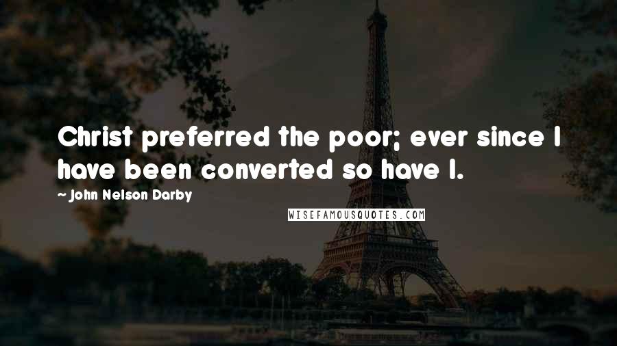 John Nelson Darby Quotes: Christ preferred the poor; ever since I have been converted so have I.