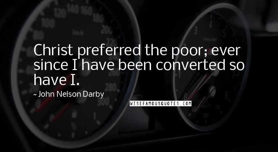 John Nelson Darby Quotes: Christ preferred the poor; ever since I have been converted so have I.